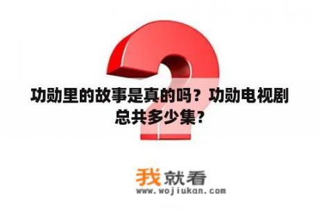 功勋里的故事是真的吗？功勋电视剧总共多少集？