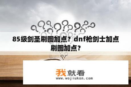 85级剑圣刷图加点？dnf枪剑士加点刷图加点？