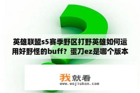 英雄联盟s5赛季野区打野英雄如何运用好野怪的buff？蛋刀ez是哪个版本？