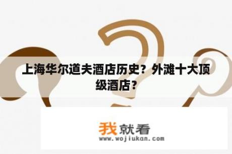 上海华尔道夫酒店历史？外滩十大顶级酒店？