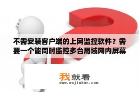 不需安装客户端的上网监控软件？需要一个能同时监控多台局域网内屏幕的免费软件？