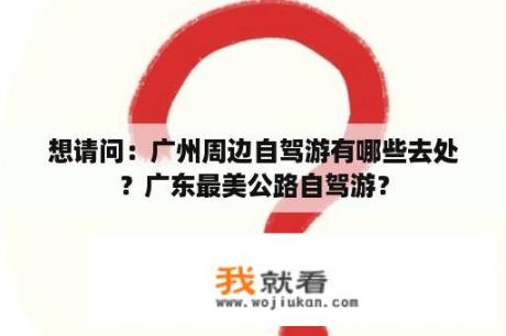 想请问：广州周边自驾游有哪些去处？广东最美公路自驾游？