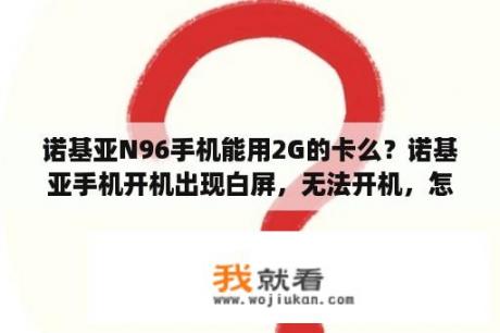 诺基亚N96手机能用2G的卡么？诺基亚手机开机出现白屏，无法开机，怎么回事？