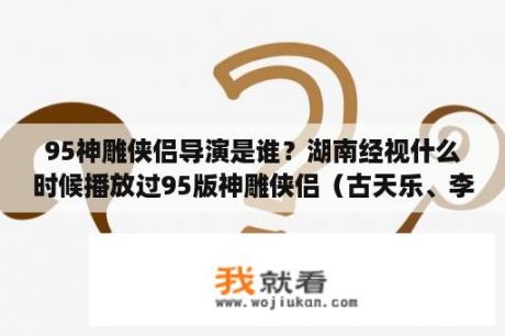 95神雕侠侣导演是谁？湖南经视什么时候播放过95版神雕侠侣（古天乐、李若彤）？