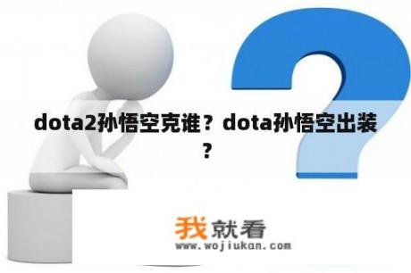 dota2孙悟空克谁？dota孙悟空出装？
