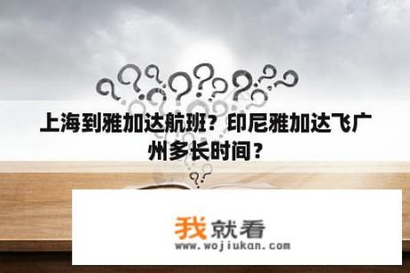 上海到雅加达航班？印尼雅加达飞广州多长时间？