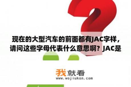 现在的大型汽车的前面都有JAC字样，请问这些字母代表什么意思啊？JAC是什么意思？