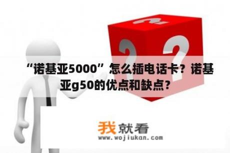 “诺基亚5000”怎么插电话卡？诺基亚g50的优点和缺点？