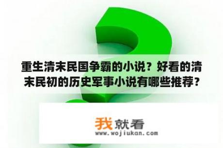 重生清末民国争霸的小说？好看的清末民初的历史军事小说有哪些推荐？