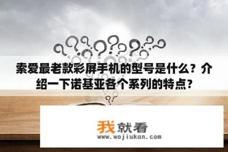 索爱最老款彩屏手机的型号是什么？介绍一下诺基亚各个系列的特点？