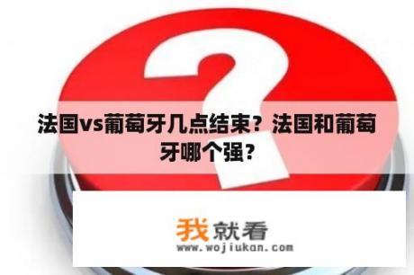 法国vs葡萄牙几点结束？法国和葡萄牙哪个强？