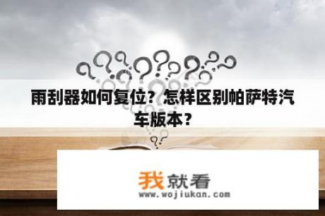 雨刮器如何复位？怎样区别帕萨特汽车版本？