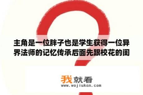 主角是一位胖子也是学生获得一位异界法师的记忆传承后面先跟校花的闺蜜搞到一起后面不记得求书名？异界之魔武流氓怎么样？