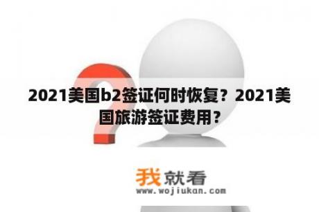 2021美国b2签证何时恢复？2021美国旅游签证费用？