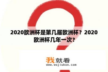 2020欧洲杯是第几届欧洲杯？2020欧洲杯几年一次？