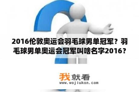 2016伦敦奥运会羽毛球男单冠军？羽毛球男单奥运会冠军叫啥名字2016？