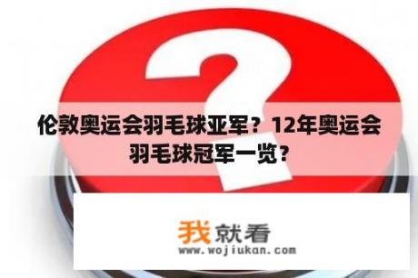 伦敦奥运会羽毛球亚军？12年奥运会羽毛球冠军一览？