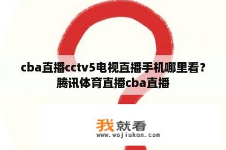 cba直播cctv5电视直播手机哪里看？腾讯体育直播cba直播
