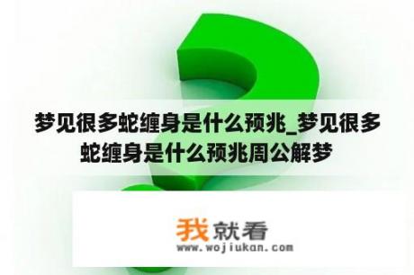 梦见很多蛇缠身是什么预兆_梦见很多蛇缠身是什么预兆周公解梦