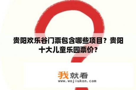 贵阳欢乐谷门票包含哪些项目？贵阳十大儿童乐园票价？