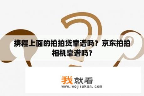 携程上面的拍拍贷靠谱吗？京东拍拍相机靠谱吗？