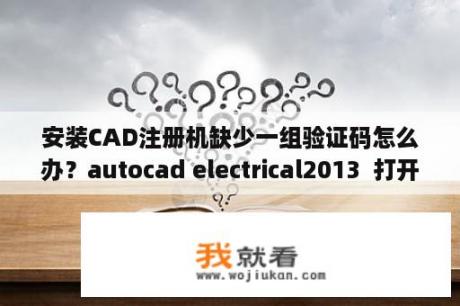 安装CAD注册机缺少一组验证码怎么办？autocad electrical2013  打开致命错误？