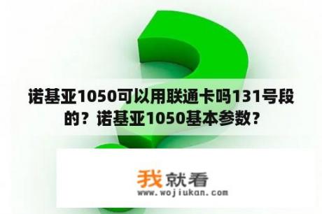 诺基亚1050可以用联通卡吗131号段的？诺基亚1050基本参数？