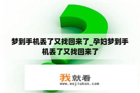 梦到手机丢了又找回来了_孕妇梦到手机丢了又找回来了