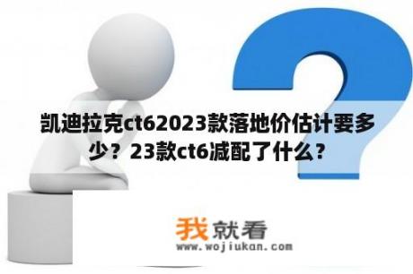 凯迪拉克ct62023款落地价估计要多少？23款ct6减配了什么？