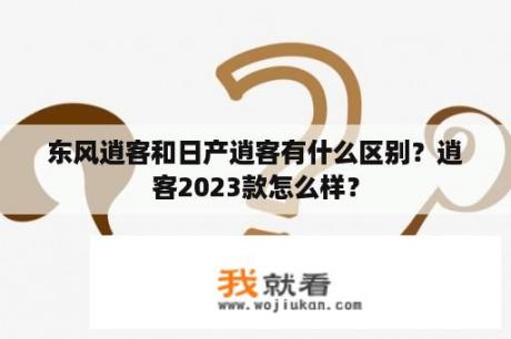 东风逍客和日产逍客有什么区别？逍客2023款怎么样？