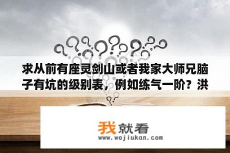 求从前有座灵剑山或者我家大师兄脑子有坑的级别表，例如练气一阶？洪荒之大师兄