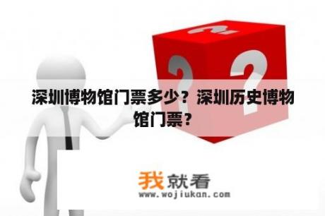 深圳博物馆门票多少？深圳历史博物馆门票？