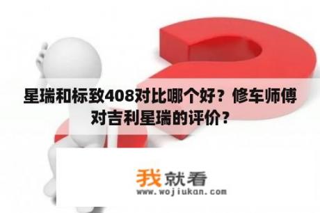 星瑞和标致408对比哪个好？修车师傅对吉利星瑞的评价？