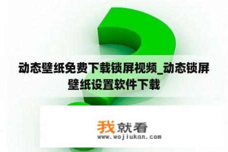 动态壁纸免费下载锁屏视频_动态锁屏壁纸设置软件下载