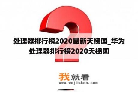 处理器排行榜2020最新天梯图_华为处理器排行榜2020天梯图