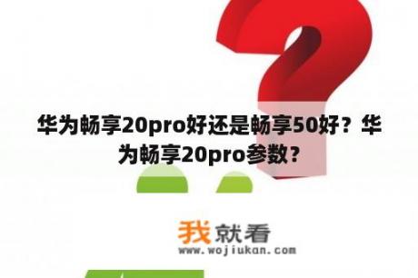 华为畅享20pro好还是畅享50好？华为畅享20pro参数？