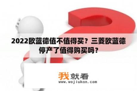 2022欧蓝德值不值得买？三菱欧蓝德停产了值得购买吗？