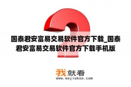 国泰君安富易交易软件官方下载_国泰君安富易交易软件官方下载手机版