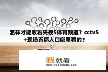 怎样才能收看央视5体育频道？cctv5+现场直播入口哪里看的？