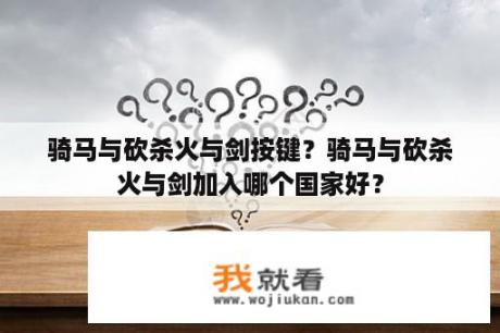 骑马与砍杀火与剑按键？骑马与砍杀火与剑加入哪个国家好？