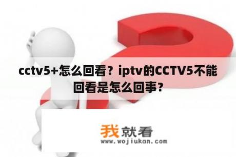 cctv5+怎么回看？iptv的CCTV5不能回看是怎么回事？