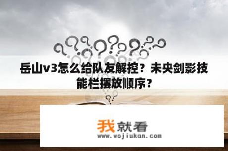 岳山v3怎么给队友解控？未央剑影技能栏摆放顺序？