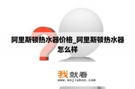 阿里斯顿热水器价格_阿里斯顿热水器怎么样