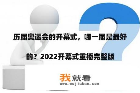 历届奥运会的开幕式，哪一届是最好的？2022开幕式重播完整版
？