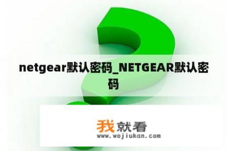 netgear默认密码_NETGEAR默认密码