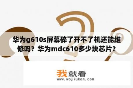 华为g610s屏幕碎了开不了机还能维修吗？华为mdc610多少块芯片？