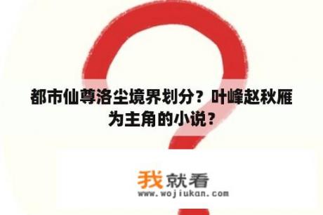 都市仙尊洛尘境界划分？叶峰赵秋雁为主角的小说？