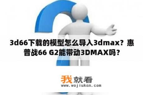 3d66下载的模型怎么导入3dmax？惠普战66 G2能带动3DMAX吗？