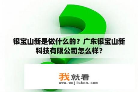 银宝山新是做什么的？广东银宝山新科技有限公司怎么样？