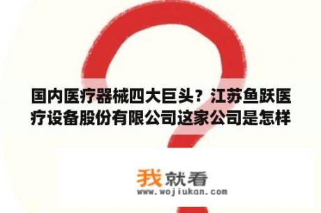 国内医疗器械四大巨头？江苏鱼跃医疗设备股份有限公司这家公司是怎样的？